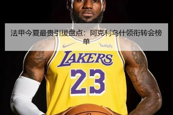 法甲今夏最贵引援盘点：阿克利乌什领衔转会榜单